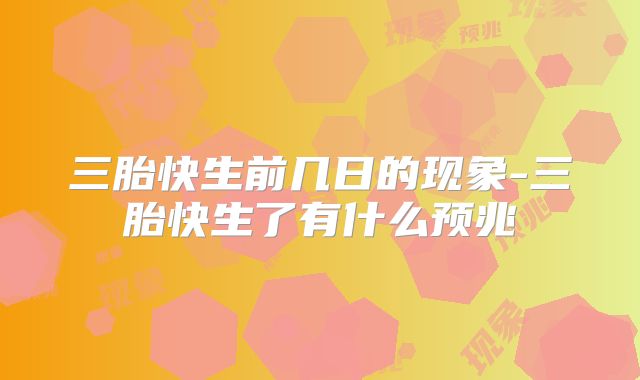 三胎快生前几日的现象-三胎快生了有什么预兆