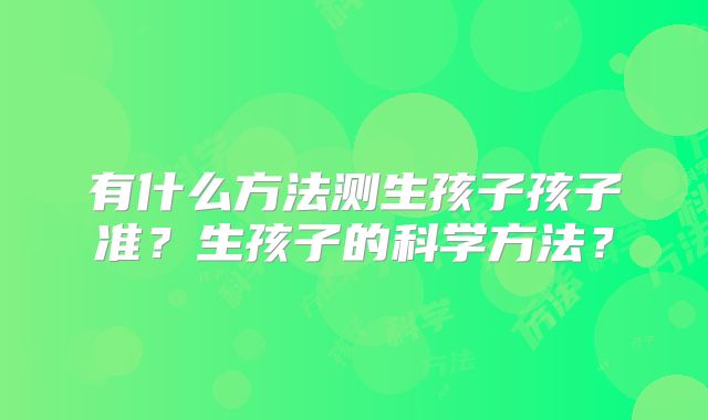 有什么方法测生孩子孩子准？生孩子的科学方法？