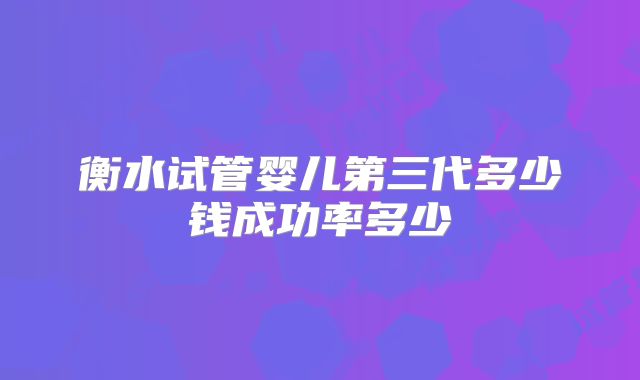 衡水试管婴儿第三代多少钱成功率多少