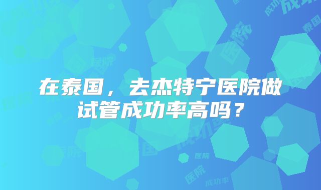 在泰国，去杰特宁医院做试管成功率高吗？