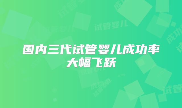 国内三代试管婴儿成功率大幅飞跃