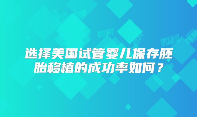 选择美国试管婴儿保存胚胎移植的成功率如何？