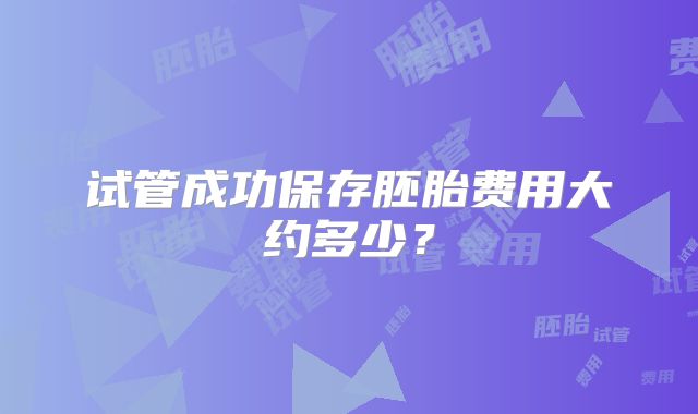 试管成功保存胚胎费用大约多少?
