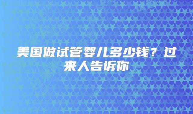 美国做试管婴儿多少钱？过来人告诉你