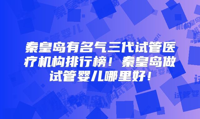 秦皇岛有名气三代试管医疗机构排行榜！秦皇岛做试管婴儿哪里好！