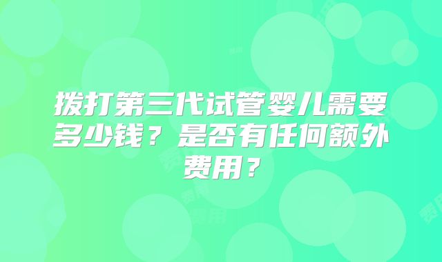 拨打第三代试管婴儿需要多少钱？是否有任何额外费用？