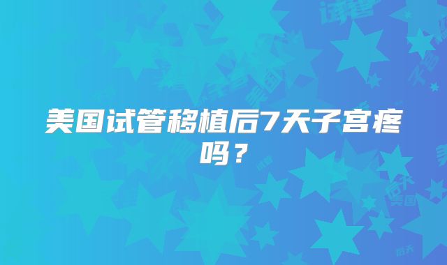 美国试管移植后7天子宫疼吗？