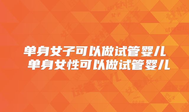 单身女子可以做试管婴儿 单身女性可以做试管婴儿