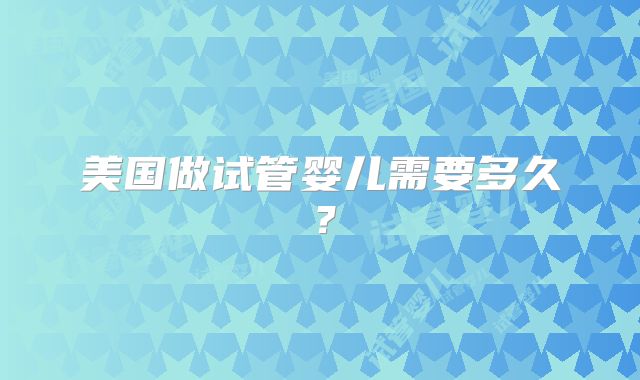 美国做试管婴儿需要多久?