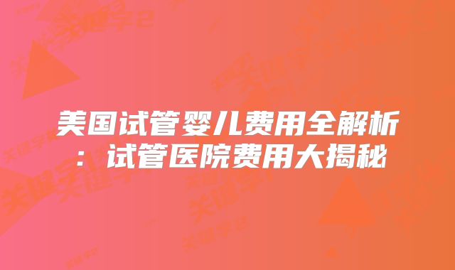 美国试管婴儿费用全解析：试管医院费用大揭秘