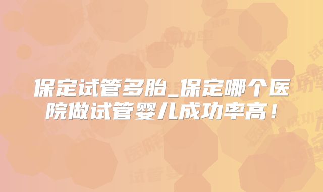 保定试管多胎_保定哪个医院做试管婴儿成功率高！