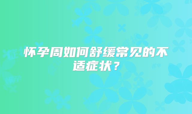 怀孕周如何舒缓常见的不适症状？