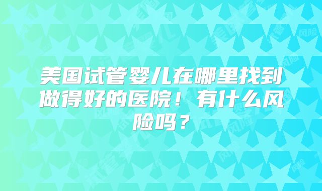 美国试管婴儿在哪里找到做得好的医院！有什么风险吗？