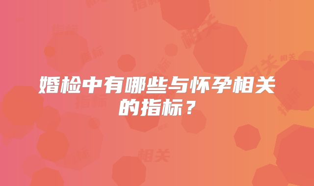 婚检中有哪些与怀孕相关的指标？