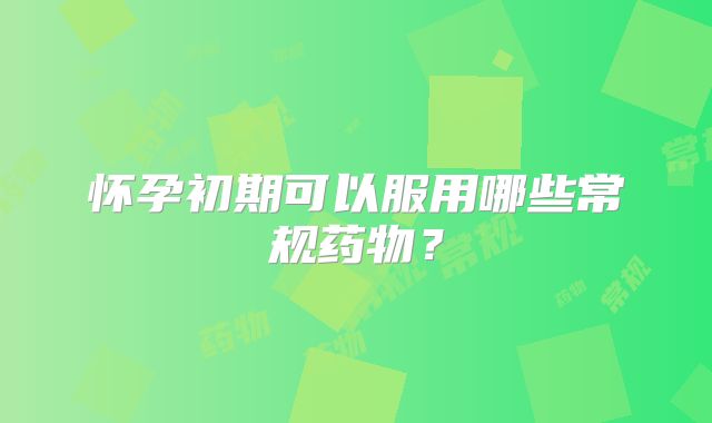 怀孕初期可以服用哪些常规药物？
