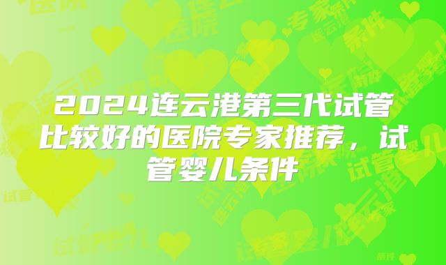 2024连云港第三代试管比较好的医院专家推荐，试管婴儿条件