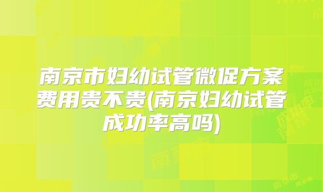 南京市妇幼试管微促方案费用贵不贵(南京妇幼试管成功率高吗)