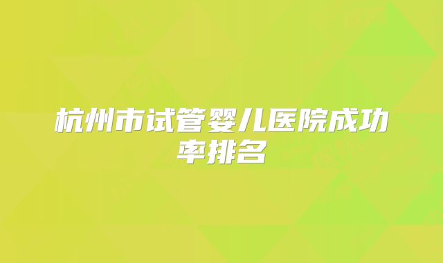 杭州市试管婴儿医院成功率排名