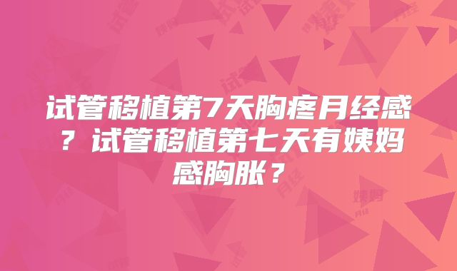 试管移植第7天胸疼月经感？试管移植第七天有姨妈感胸胀？