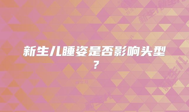 新生儿睡姿是否影响头型？