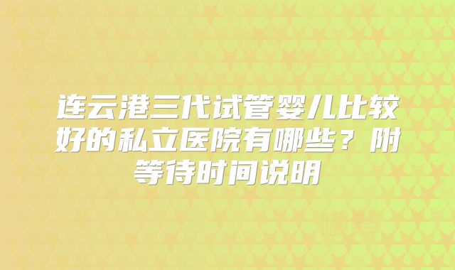 连云港三代试管婴儿比较好的私立医院有哪些？附等待时间说明