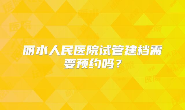 丽水人民医院试管建档需要预约吗？