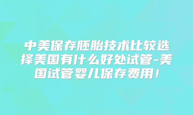 中美保存胚胎技术比较选择美国有什么好处试管-美国试管婴儿保存费用!