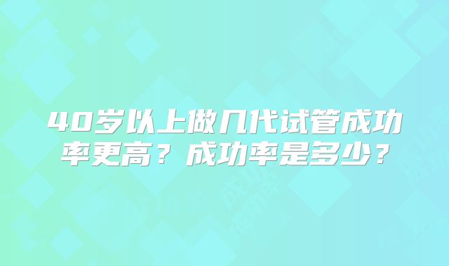 40岁以上做几代试管成功率更高？成功率是多少？