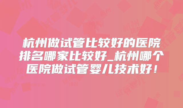 杭州做试管比较好的医院排名哪家比较好_杭州哪个医院做试管婴儿技术好！