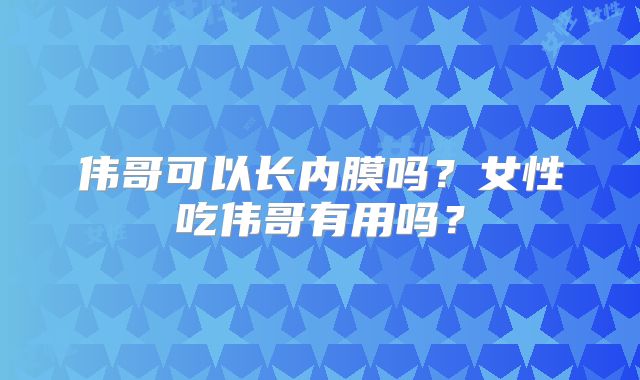 伟哥可以长内膜吗?女性吃伟哥有用吗?