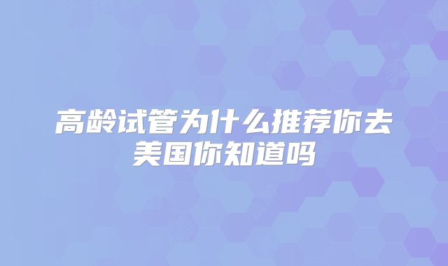 高龄试管为什么推荐你去美国你知道吗