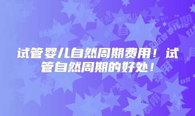 试管婴儿自然周期费用!试管自然周期的好处!