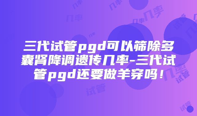 三代试管pgd可以筛除多囊肾降调遗传几率-三代试管pgd还要做羊穿吗！