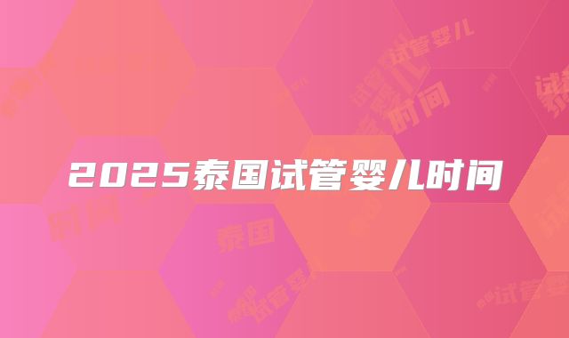 2025泰国试管婴儿时间