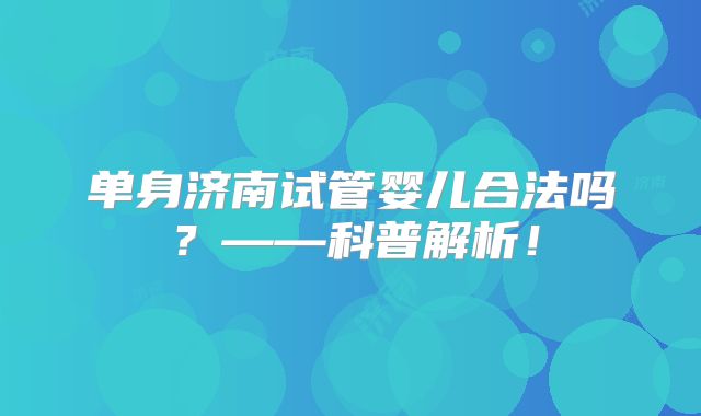 单身济南试管婴儿合法吗?——科普解析!