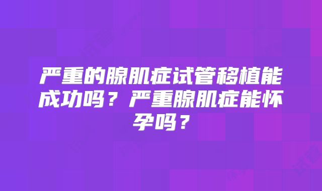 严重的腺肌症试管移植能成功吗？严重腺肌症能怀孕吗？