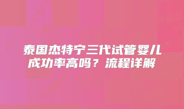 泰国杰特宁三代试管婴儿成功率高吗？流程详解