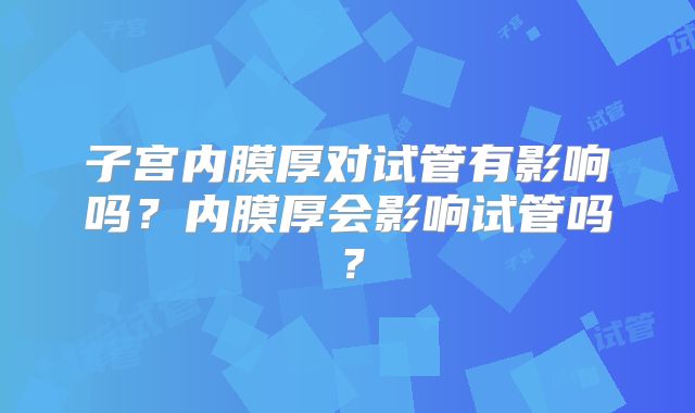 子宫内膜厚对试管有影响吗？内膜厚会影响试管吗？