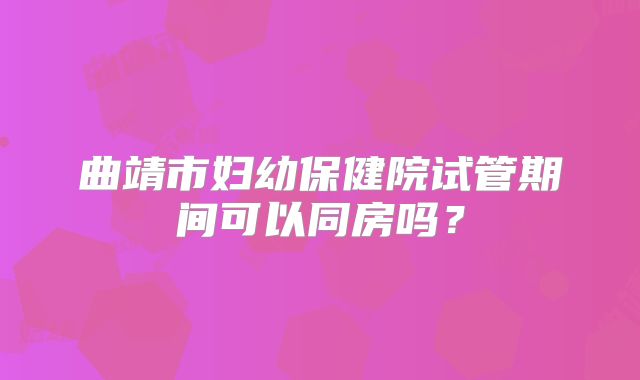 曲靖市妇幼保健院试管期间可以同房吗?