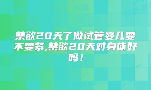 禁欲20天了做试管婴儿要不要紧,禁欲20天对身体好吗！