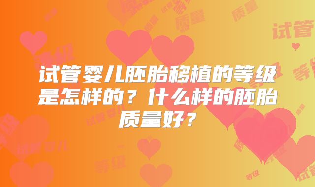 试管婴儿胚胎移植的等级是怎样的？什么样的胚胎质量好？