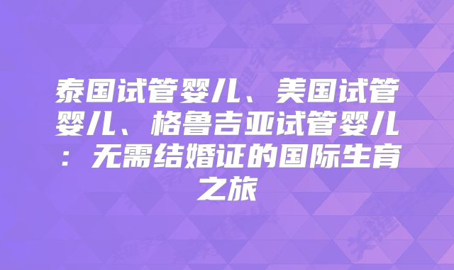 泰国试管婴儿、美国试管婴儿、格鲁吉亚试管婴儿：无需结婚证的国际生育之旅