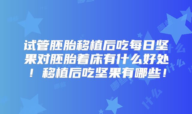 试管胚胎移植后吃每日坚果对胚胎着床有什么好处！移植后吃坚果有哪些！