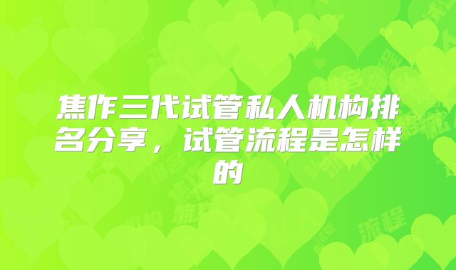 焦作三代试管私人机构排名分享，试管流程是怎样的