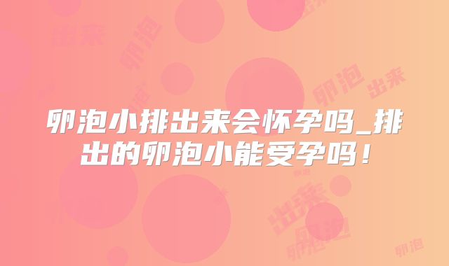 卵泡小排出来会怀孕吗_排出的卵泡小能受孕吗!