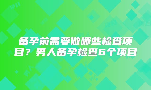 备孕前需要做哪些检查项目？男人备孕检查6个项目