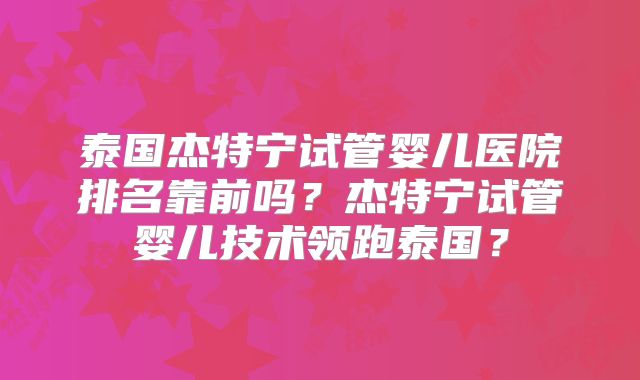 泰国杰特宁试管婴儿医院排名靠前吗？杰特宁试管婴儿技术领跑泰国？