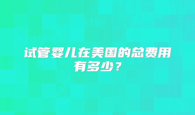 试管婴儿在美国的总费用有多少？