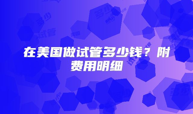 在美国做试管多少钱？附费用明细