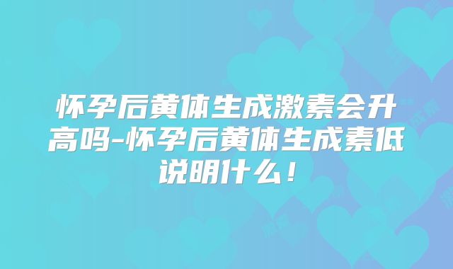 怀孕后黄体生成激素会升高吗-怀孕后黄体生成素低说明什么!